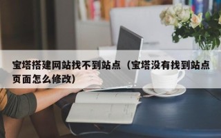 株洲宝塔搭建网站找不到站点（宝塔没有找到站点页面怎么修改）