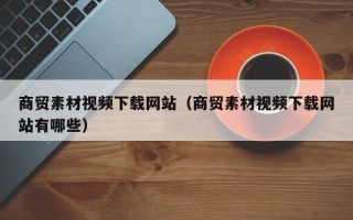 株洲商贸素材视频下载网站（商贸素材视频下载网站有哪些）