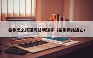 株洲谷歌怎么搭建网站啊知乎（谷歌网站建立）