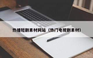 株洲热播短剧素材网站（热门电视剧素材）