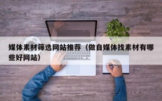 株洲媒体素材筛选网站推荐（做自媒体找素材有哪些好网站）