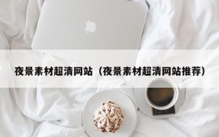株洲夜景素材超清网站（夜景素材超清网站推荐）