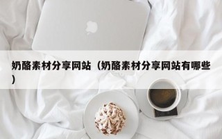 株洲奶酪素材分享网站（奶酪素材分享网站有哪些）