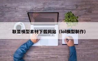 株洲联盟模型素材下载网站（lol模型制作）
