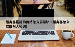 株洲服务器搭建的网站怎么屏蔽ip（服务器怎么屏蔽别人说话）