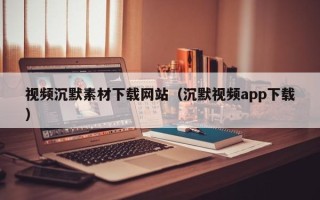 株洲视频沉默素材下载网站（沉默视频app下载）