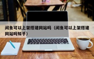 株洲闲鱼可以上架搭建网站吗（闲鱼可以上架搭建网站吗知乎）