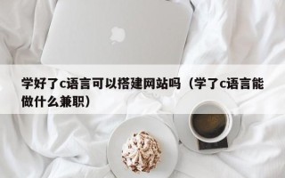 株洲学好了c语言可以搭建网站吗（学了c语言能做什么兼职）