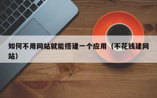 株洲如何不用网站就能搭建一个应用（不花钱建网站）