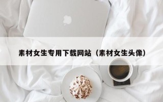 株洲素材女生专用下载网站（素材女生头像）